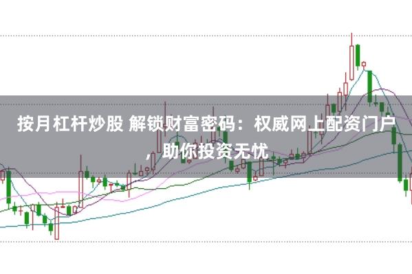 按月杠杆炒股 解锁财富密码：权威网上配资门户，助你投资无忧