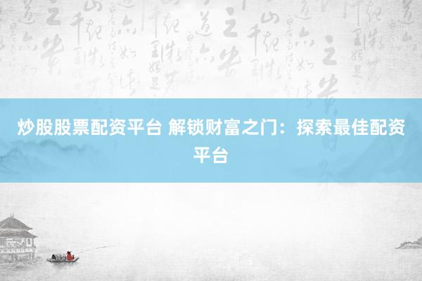 炒股股票配资平台 解锁财富之门：探索最佳配资平台