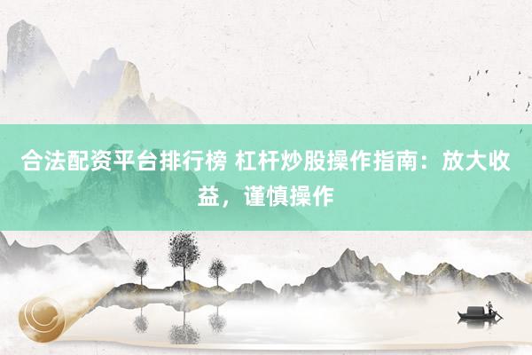 合法配资平台排行榜 杠杆炒股操作指南：放大收益，谨慎操作