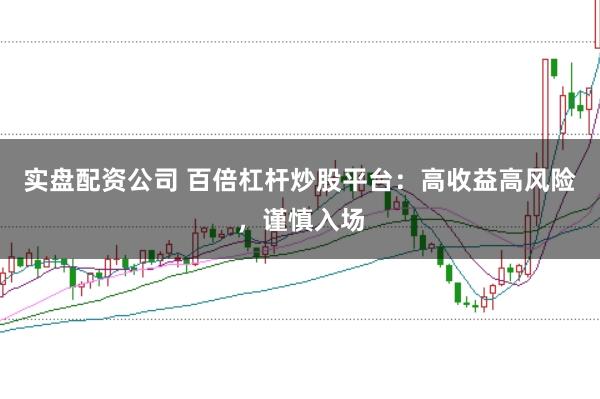 实盘配资公司 百倍杠杆炒股平台：高收益高风险，谨慎入场