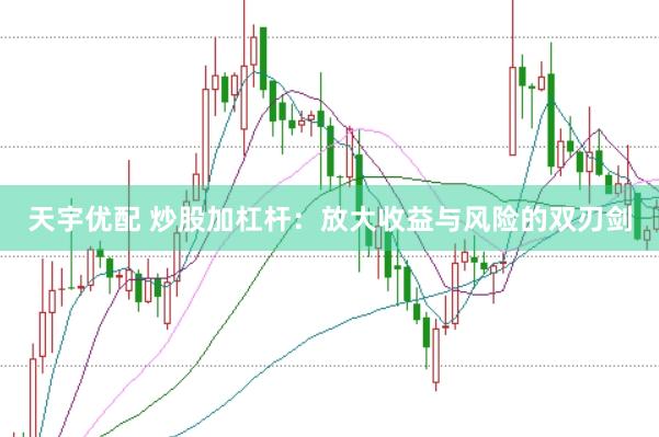 天宇优配 炒股加杠杆：放大收益与风险的双刃剑