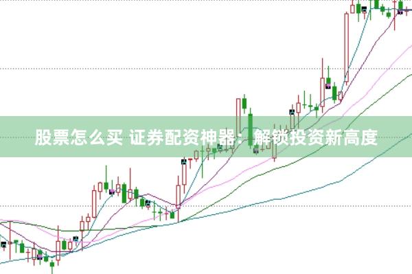股票怎么买 证券配资神器：解锁投资新高度