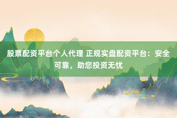股票配资平台个人代理 正规实盘配资平台：安全可靠，助您投资无忧