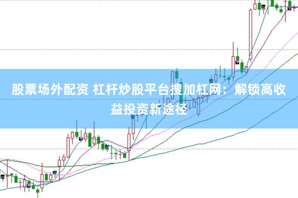 股票场外配资 杠杆炒股平台搜加杠网：解锁高收益投资新途径