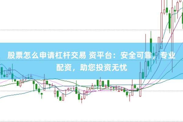 股票怎么申请杠杆交易 资平台：安全可靠，专业配资，助您投资无忧