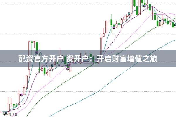 配资官方开户 资开户：开启财富增值之旅
