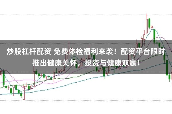 炒股杠杆配资 免费体检福利来袭！配资平台限时推出健康关怀，投资与健康双赢！