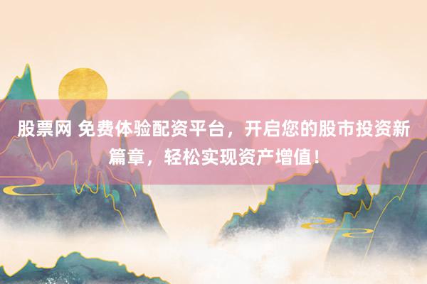 股票网 免费体验配资平台，开启您的股市投资新篇章，轻松实现资产增值！