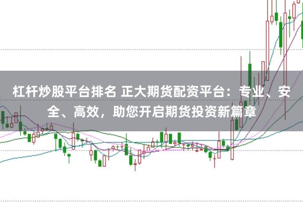 杠杆炒股平台排名 正大期货配资平台：专业、安全、高效，助您开启期货投资新篇章
