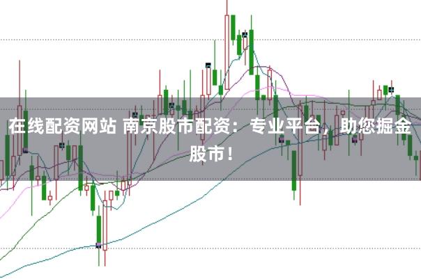 在线配资网站 南京股市配资：专业平台，助您掘金股市！