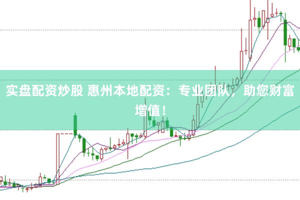 实盘配资炒股 惠州本地配资：专业团队，助您财富增值！