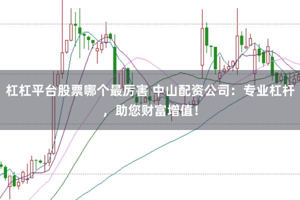 杠杠平台股票哪个最厉害 中山配资公司：专业杠杆，助您财富增值！