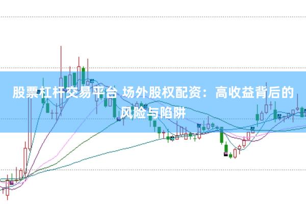 股票杠杆交易平台 场外股权配资：高收益背后的风险与陷阱