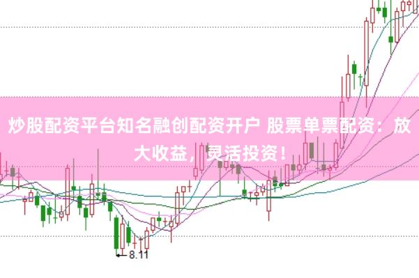 炒股配资平台知名融创配资开户 股票单票配资：放大收益，灵活投资！