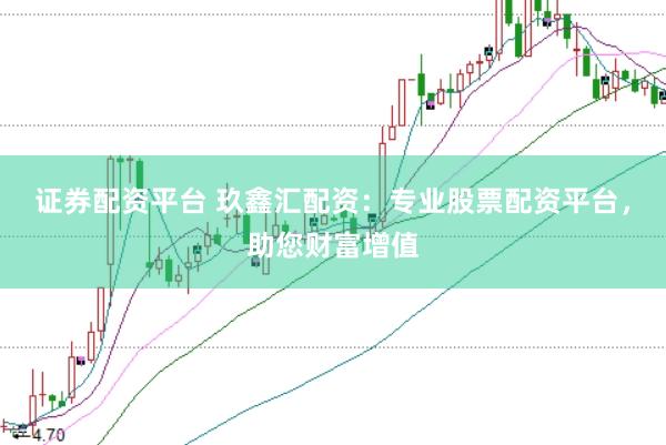 证券配资平台 玖鑫汇配资：专业股票配资平台，助您财富增值