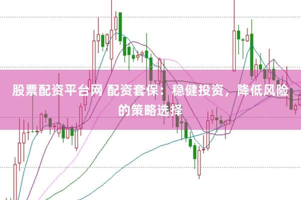 股票配资平台网 配资套保：稳健投资，降低风险的策略选择