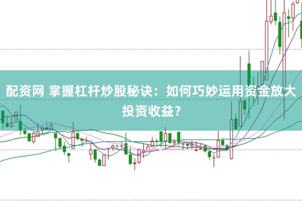 配资网 掌握杠杆炒股秘诀：如何巧妙运用资金放大投资收益？