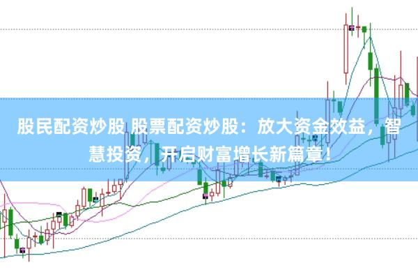 股民配资炒股 股票配资炒股：放大资金效益，智慧投资，开启财富增长新篇章！
