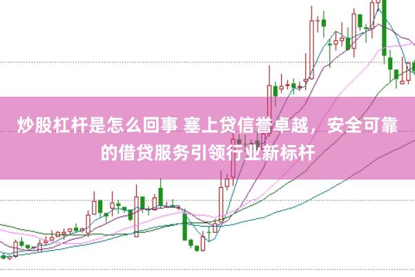 炒股杠杆是怎么回事 塞上贷信誉卓越，安全可靠的借贷服务引领行业新标杆