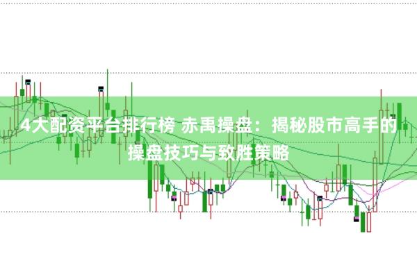 4大配资平台排行榜 赤禹操盘：揭秘股市高手的操盘技巧与致胜策略