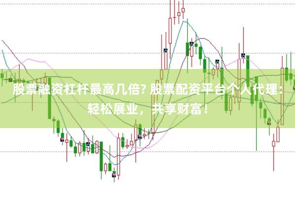 股票融资杠杆最高几倍? 股票配资平台个人代理：轻松展业，共享财富！