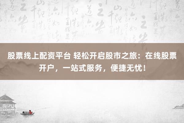 股票线上配资平台 轻松开启股市之旅：在线股票开户，一站式服务，便捷无忧！