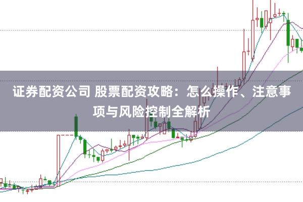 证券配资公司 股票配资攻略：怎么操作、注意事项与风险控制全解析