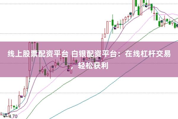 线上股票配资平台 白银配资平台：在线杠杆交易，轻松获利