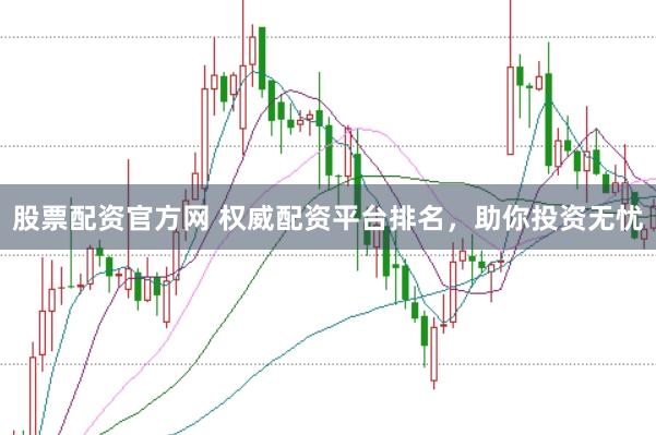股票配资官方网 权威配资平台排名，助你投资无忧
