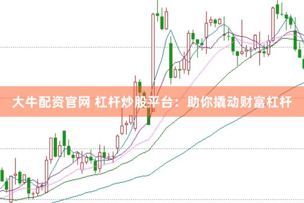大牛配资官网 杠杆炒股平台：助你撬动财富杠杆