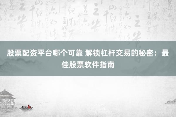 股票配资平台哪个可靠 解锁杠杆交易的秘密：最佳股票软件指南