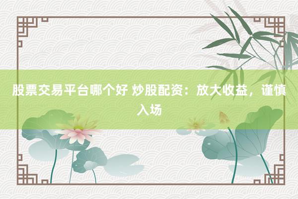 股票交易平台哪个好 炒股配资：放大收益，谨慎入场