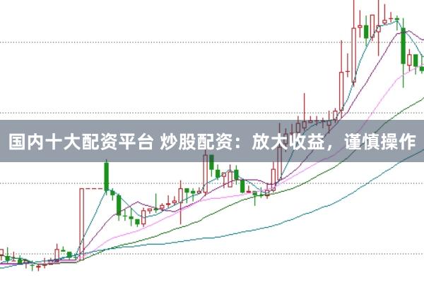 国内十大配资平台 炒股配资：放大收益，谨慎操作