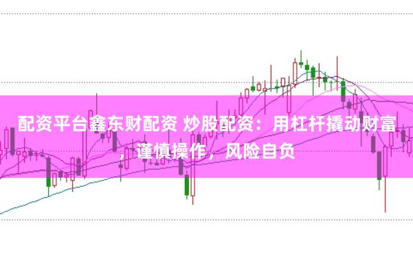 配资平台鑫东财配资 炒股配资：用杠杆撬动财富，谨慎操作，风险自负