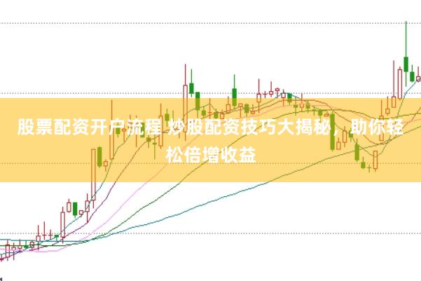 股票配资开户流程 炒股配资技巧大揭秘，助你轻松倍增收益