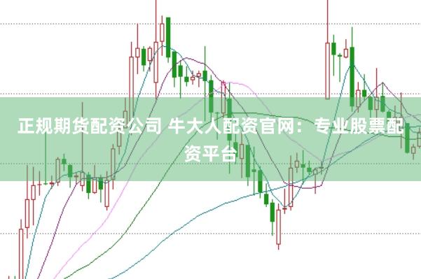 正规期货配资公司 牛大人配资官网：专业股票配资平台
