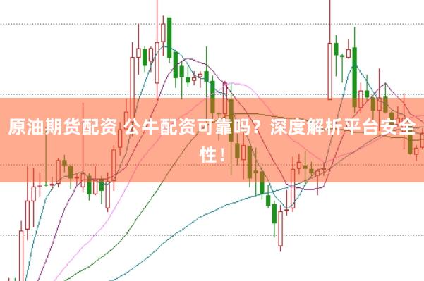 原油期货配资 公牛配资可靠吗？深度解析平台安全性！