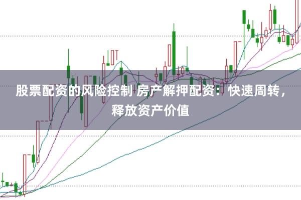 股票配资的风险控制 房产解押配资：快速周转，释放资产价值