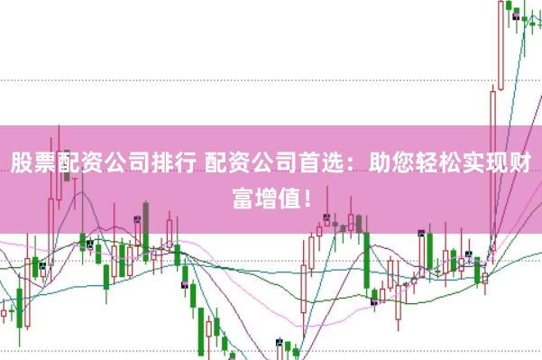 股票配资公司排行 配资公司首选：助您轻松实现财富增值！
