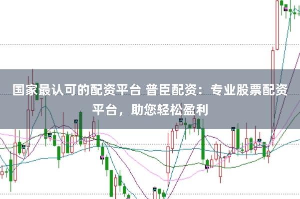 国家最认可的配资平台 普臣配资：专业股票配资平台，助您轻松盈利