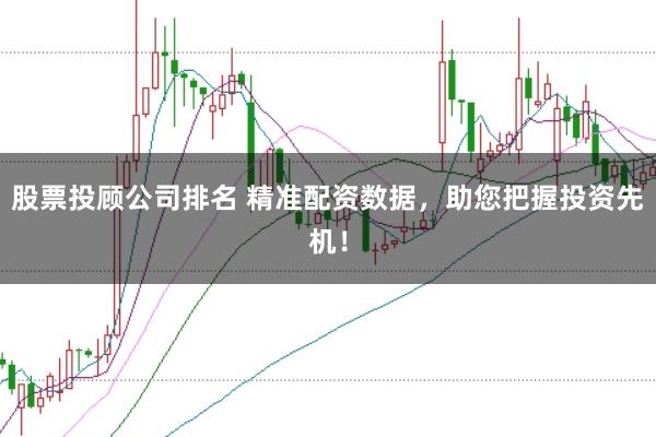 股票投顾公司排名 精准配资数据，助您把握投资先机！