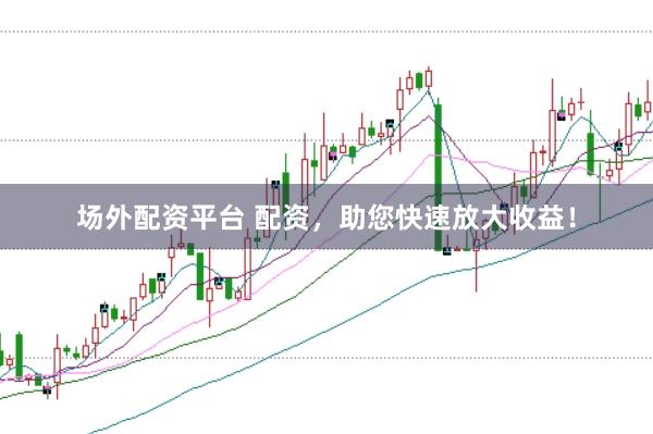 场外配资平台 配资，助您快速放大收益！