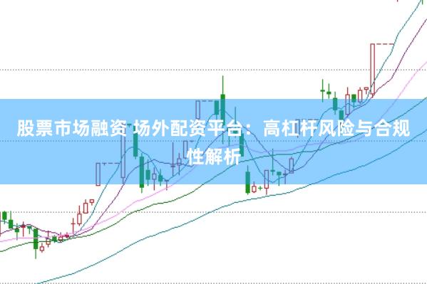 股票市场融资 场外配资平台：高杠杆风险与合规性解析