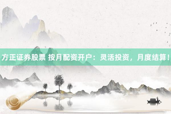 方正证券股票 按月配资开户：灵活投资，月度结算！