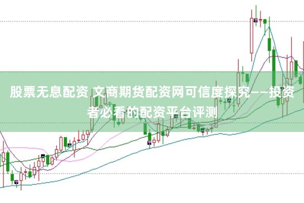 股票无息配资 文商期货配资网可信度探究——投资者必看的配资平台评测