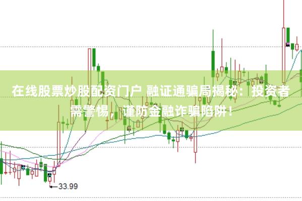 在线股票炒股配资门户 融证通骗局揭秘：投资者需警惕，谨防金融诈骗陷阱！