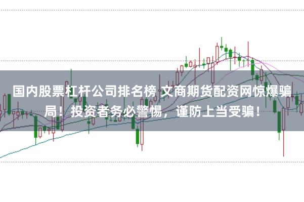 国内股票杠杆公司排名榜 文商期货配资网惊爆骗局！投资者务必警惕，谨防上当受骗！