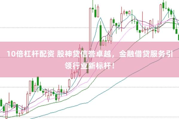 10倍杠杆配资 股神贷信誉卓越，金融借贷服务引领行业新标杆！