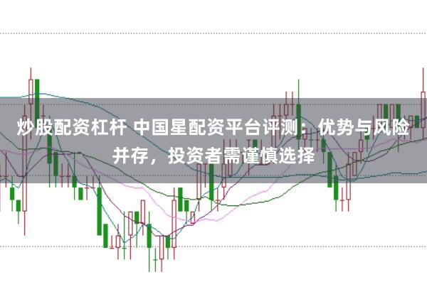 炒股配资杠杆 中国星配资平台评测：优势与风险并存，投资者需谨慎选择