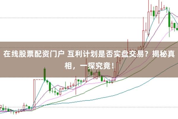 在线股票配资门户 互利计划是否实盘交易？揭秘真相，一探究竟！